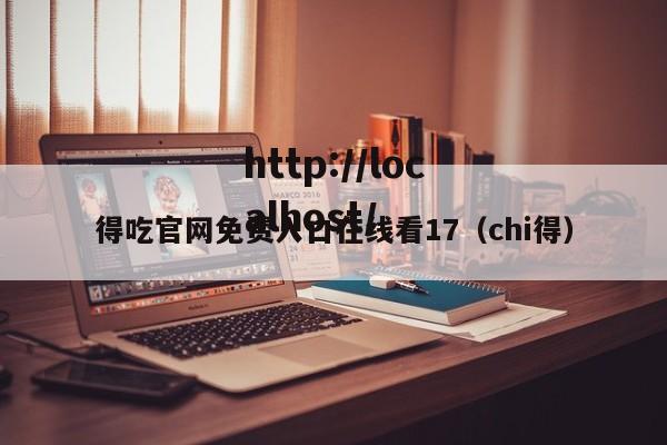 得吃官网免费入口在线看17（chi得）