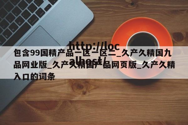 包含99国精产品一区一区二_久产久精国九品网业版_久产久精国产品网页版_久产久精入口的词条