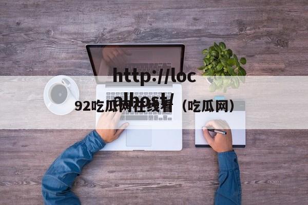 92吃瓜网在线看（吃瓜网）