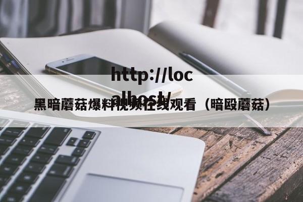 黑暗蘑菇爆料视频在线观看（暗殴蘑菇）
