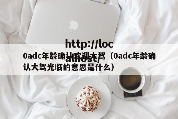 0adc年龄确认欢迎大驾（0adc年龄确认大驾光临的意思是什么）
